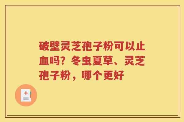 破壁灵芝孢子粉可以止血吗？冬虫夏草、灵芝孢子粉，哪个更好