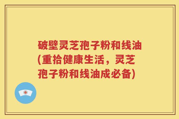 破壁灵芝孢子粉和线油(重拾健康生活，灵芝孢子粉和线油成必备)