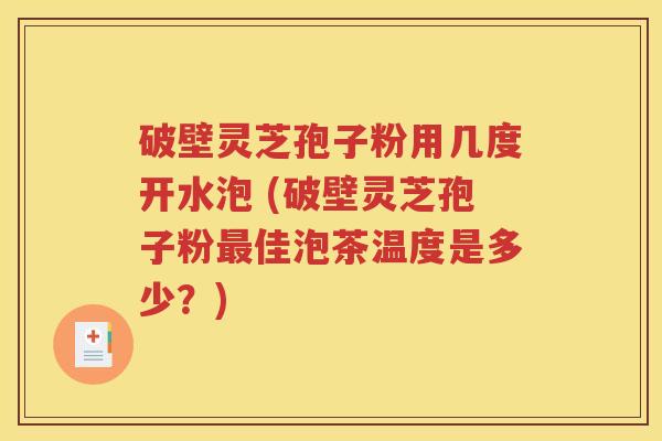 破壁灵芝孢子粉用几度开水泡 (破壁灵芝孢子粉最佳泡茶温度是多少？)
