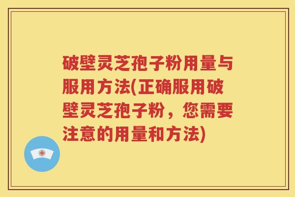 破壁灵芝孢子粉用量与服用方法(正确服用破壁灵芝孢子粉，您需要注意的用量和方法)