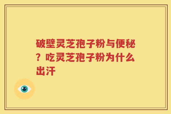 破壁灵芝孢子粉与便秘？吃灵芝孢子粉为什么出汗