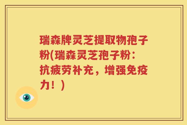 瑞森牌灵芝提取物孢子粉(瑞森灵芝孢子粉：抗疲劳补充，增强免疫力！)