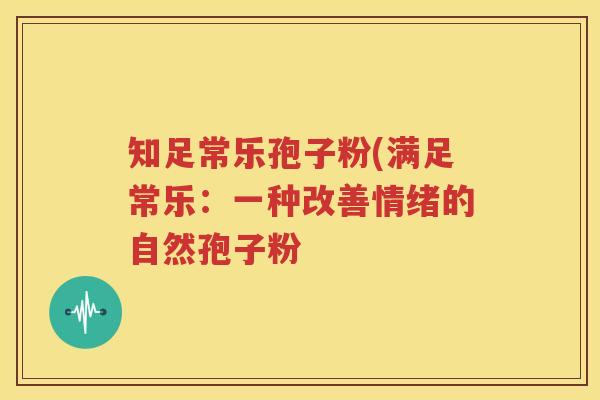 知足常乐孢子粉(满足常乐：一种改善情绪的自然孢子粉