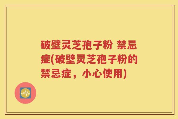 破壁灵芝孢子粉 禁忌症(破壁灵芝孢子粉的禁忌症，小心使用)