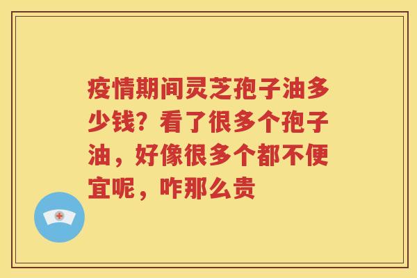 疫情期间灵芝孢子油多少钱？看了很多个孢子油，好像很多个都不便宜呢，咋那么贵