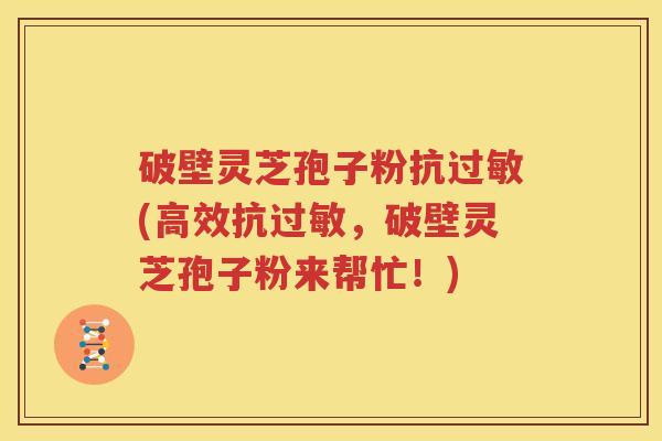 破壁灵芝孢子粉抗过敏(高效抗过敏，破壁灵芝孢子粉来帮忙！)