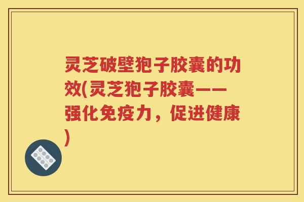灵芝破壁狍子胶囊的功效(灵芝狍子胶囊——强化免疫力，促进健康)