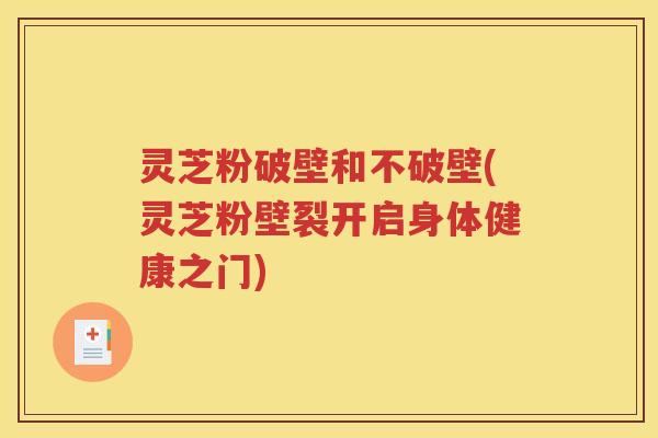 灵芝粉破壁和不破壁(灵芝粉壁裂开启身体健康之门)