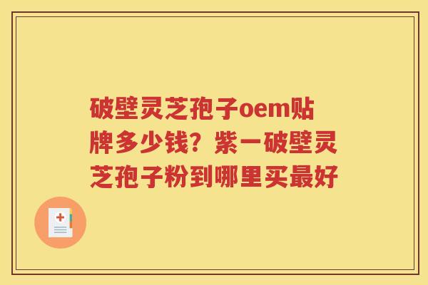 破壁灵芝孢子oem贴牌多少钱？紫一破壁灵芝孢子粉到哪里买最好