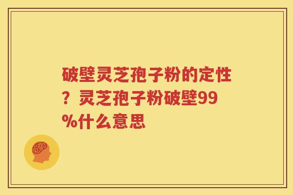 破壁灵芝孢子粉的定性？灵芝孢子粉破壁99%什么意思