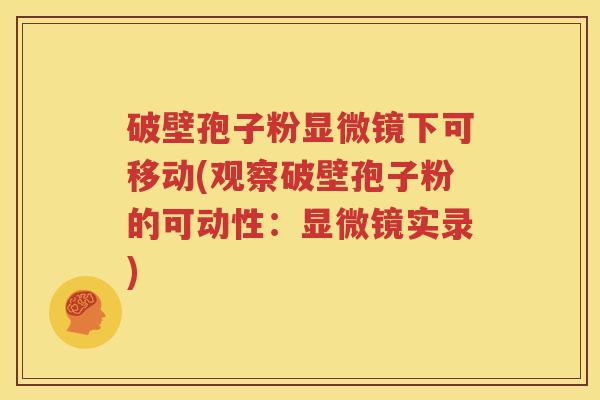 破壁孢子粉显微镜下可移动(观察破壁孢子粉的可动性：显微镜实录)
