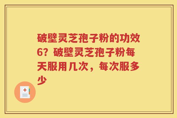 破壁灵芝孢子粉的功效6？破壁灵芝孢子粉每天服用几次，每次服多少