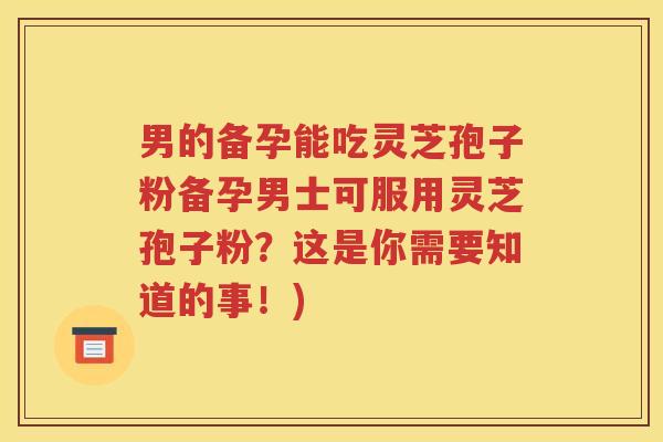 男的备孕能吃灵芝孢子粉备孕男士可服用灵芝孢子粉？这是你需要知道的事！)