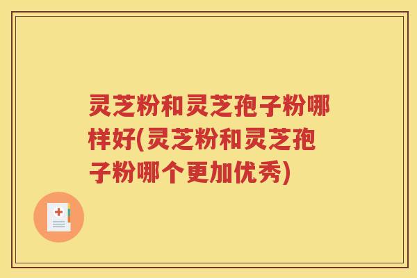 灵芝粉和灵芝孢子粉哪样好(灵芝粉和灵芝孢子粉哪个更加优秀)