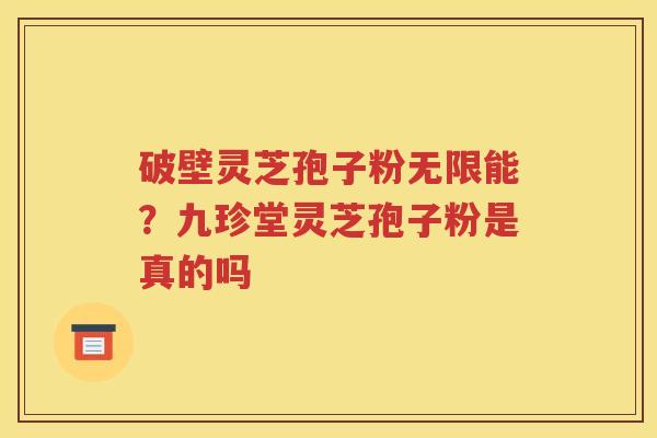 破壁灵芝孢子粉无限能？九珍堂灵芝孢子粉是真的吗
