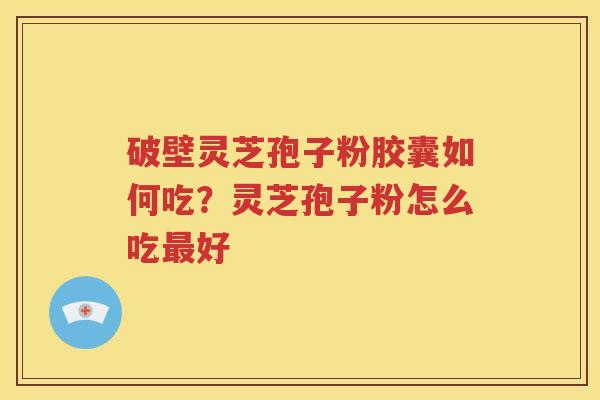 破壁灵芝孢子粉胶囊如何吃？灵芝孢子粉怎么吃最好