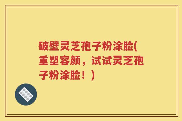 破壁灵芝孢子粉涂脸(重塑容颜，试试灵芝孢子粉涂脸！)