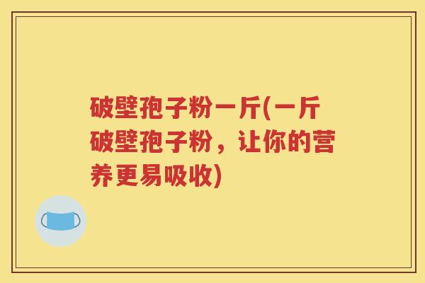 破壁孢子粉一斤(一斤破壁孢子粉，让你的营养更易吸收)