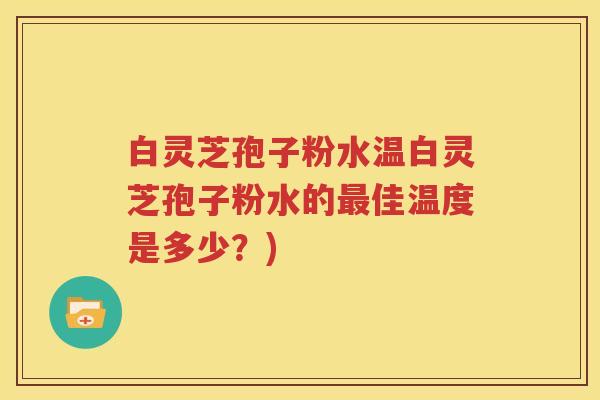 白灵芝孢子粉水温白灵芝孢子粉水的最佳温度是多少？)