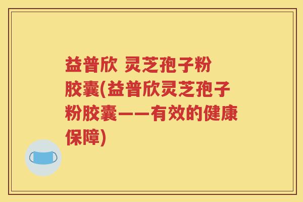 益普欣 灵芝孢子粉 胶囊(益普欣灵芝孢子粉胶囊——有效的健康保障)