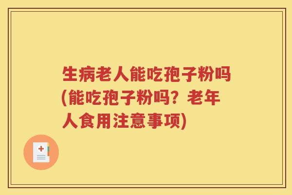 生病老人能吃孢子粉吗(能吃孢子粉吗？老年人食用注意事项)