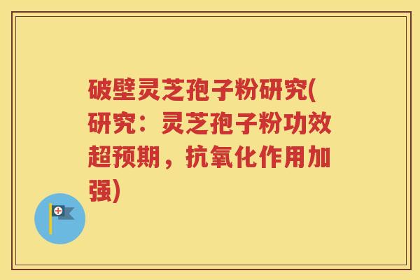 破壁灵芝孢子粉研究(研究：灵芝孢子粉功效超预期，抗氧化作用加强)