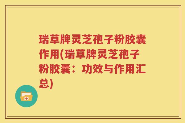 瑞草牌灵芝孢子粉胶囊作用(瑞草牌灵芝孢子粉胶囊：功效与作用汇总)