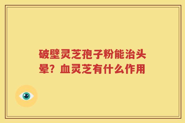 破壁灵芝孢子粉能治头晕？血灵芝有什么作用