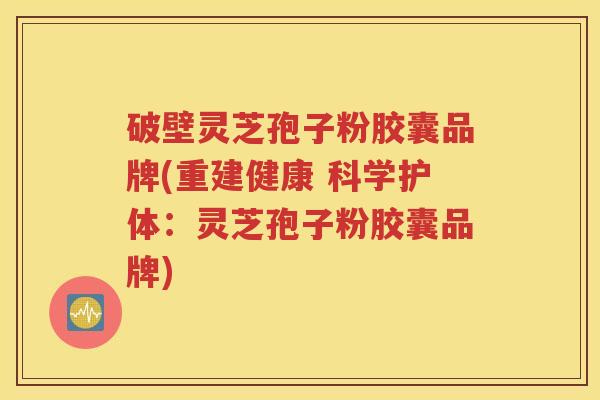 破壁灵芝孢子粉胶囊品牌(重建健康 科学护体：灵芝孢子粉胶囊品牌)