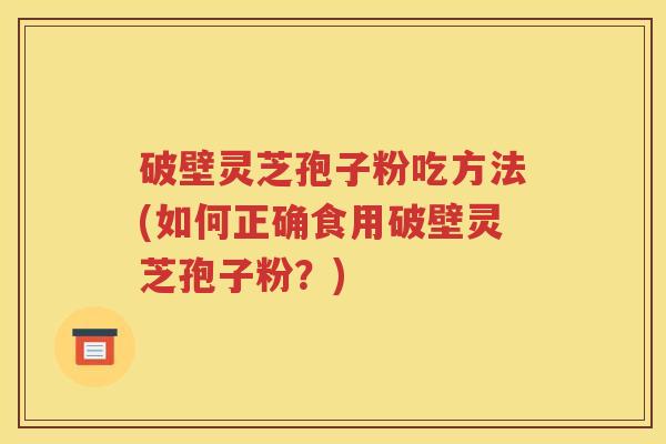 破壁灵芝孢子粉吃方法(如何正确食用破壁灵芝孢子粉？)