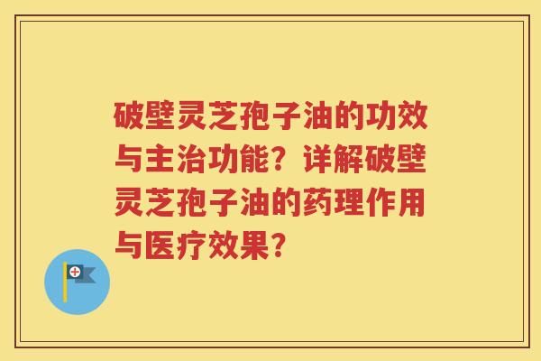 破壁灵芝孢子油的功效与主治功能？详解破壁灵芝孢子油的药理作用与医疗效果？