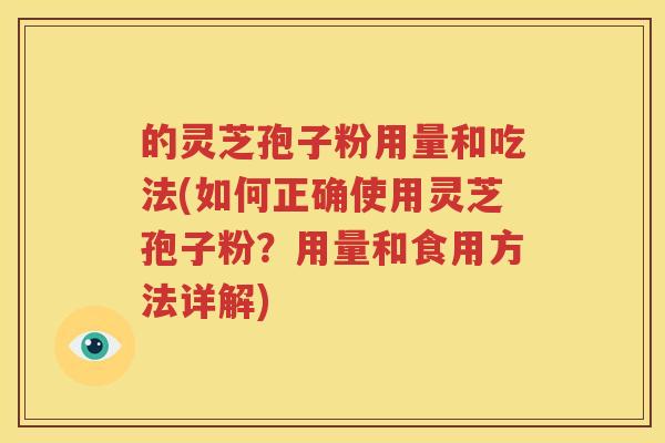 的灵芝孢子粉用量和吃法(如何正确使用灵芝孢子粉？用量和食用方法详解)