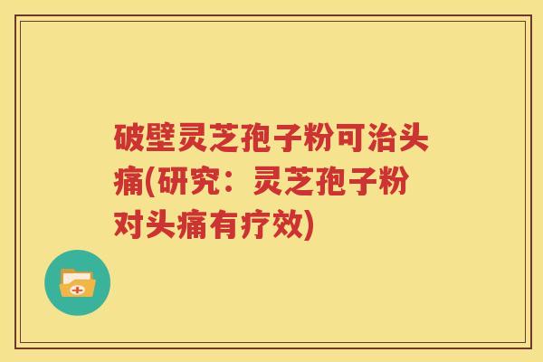 破壁灵芝孢子粉可治头痛(研究：灵芝孢子粉对头痛有疗效)