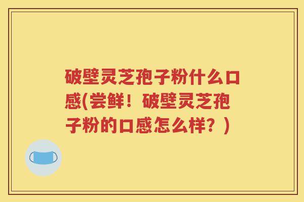 破壁灵芝孢子粉什么口感(尝鲜！破壁灵芝孢子粉的口感怎么样？)
