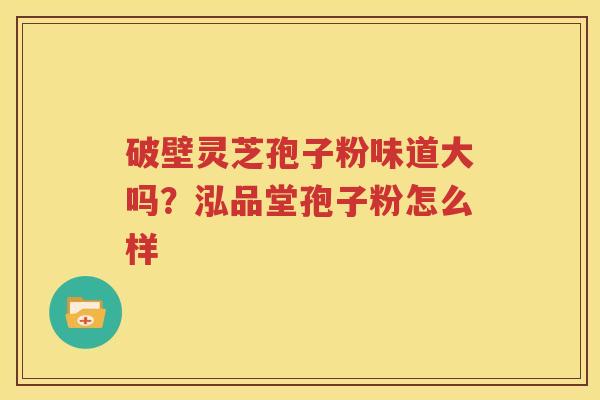 破壁灵芝孢子粉味道大吗？泓品堂孢子粉怎么样