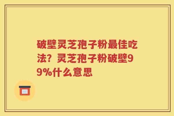 破壁灵芝孢子粉最佳吃法？灵芝孢子粉破壁99%什么意思