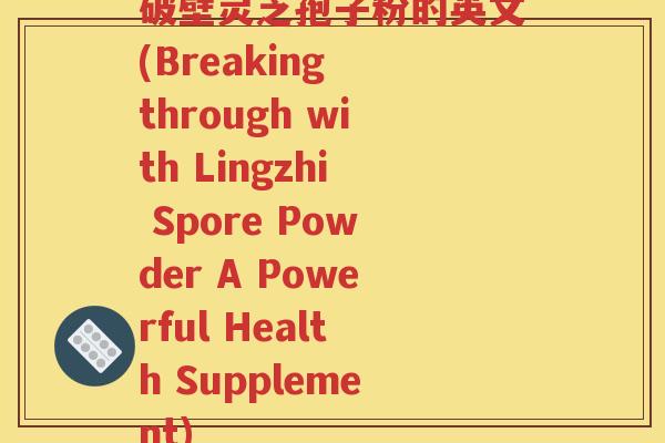 破壁灵芝孢子粉的英文(Breaking through with Lingzhi Spore Powder A Powerful Health Supplement)