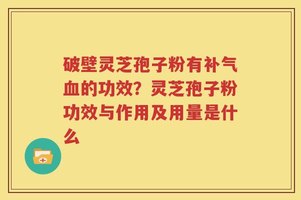 破壁灵芝孢子粉有补气血的功效？灵芝孢子粉功效与作用及用量是什么