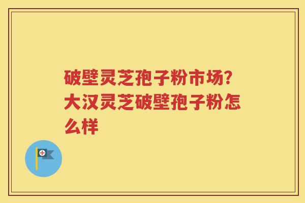 破壁灵芝孢子粉市场？大汉灵芝破壁孢子粉怎么样