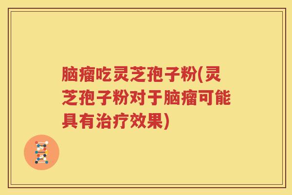 脑瘤吃灵芝孢子粉(灵芝孢子粉对于脑瘤可能具有治疗效果)