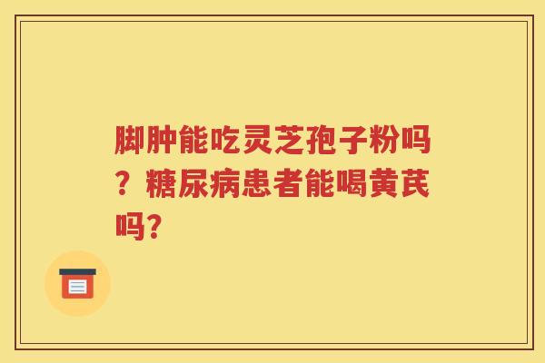 脚肿能吃灵芝孢子粉吗？糖尿病患者能喝黄芪吗？