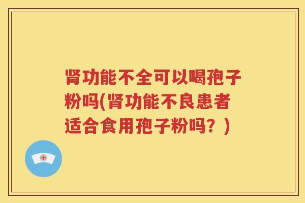 肾功能不全可以喝孢子粉吗(肾功能不良患者适合食用孢子粉吗？)