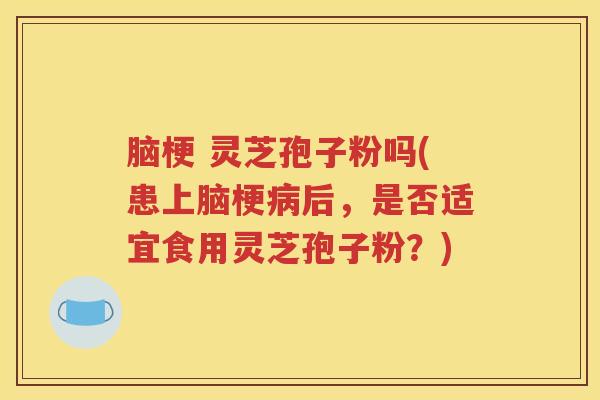 脑梗 灵芝孢子粉吗(患上脑梗病后，是否适宜食用灵芝孢子粉？)