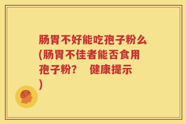 肠胃不好能吃孢子粉么(肠胃不佳者能否食用孢子粉？  健康提示)