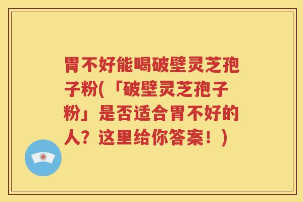胃不好能喝破壁灵芝孢子粉(「破壁灵芝孢子粉」是否适合胃不好的人？这里给你答案！)