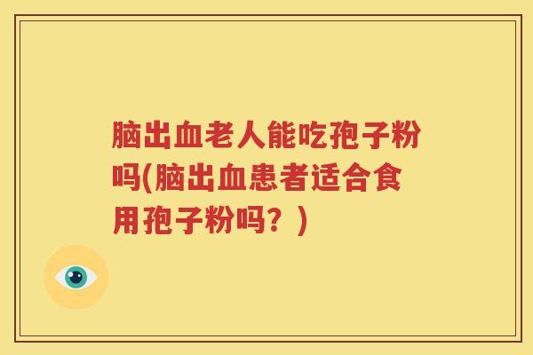 脑出血老人能吃孢子粉吗(脑出血患者适合食用孢子粉吗？)