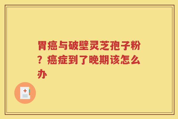 胃癌与破壁灵芝孢子粉？癌症到了晚期该怎么办
