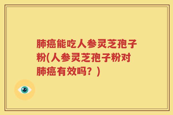 肺癌能吃人参灵芝孢子粉(人参灵芝孢子粉对肺癌有效吗？)
