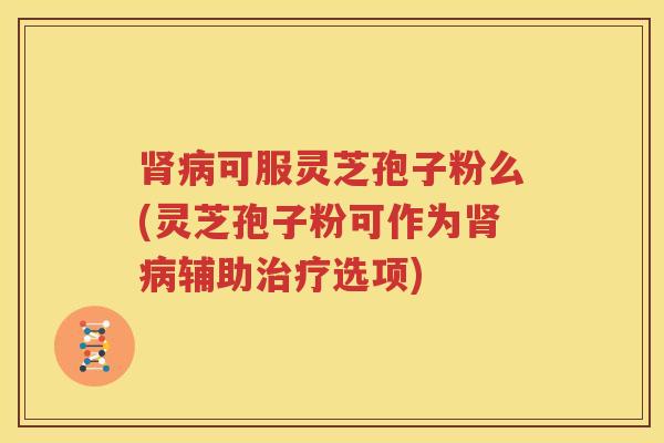 肾病可服灵芝孢子粉么(灵芝孢子粉可作为肾病辅助治疗选项)