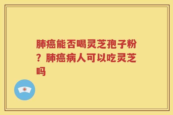 肺癌能否喝灵芝孢子粉？肺癌病人可以吃灵芝吗